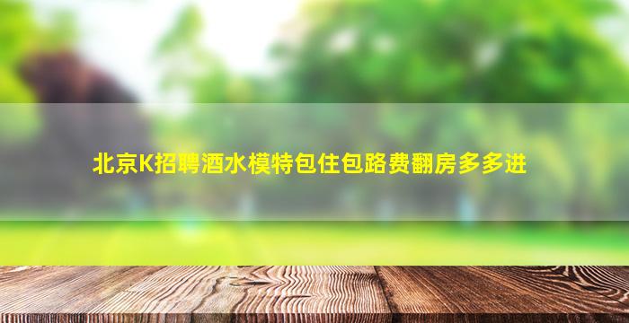 北京K招聘酒水模特包住包路费翻房多多进