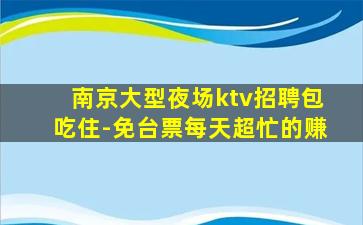 南京大型夜场ktv招聘包吃住-免台票每天超忙的赚