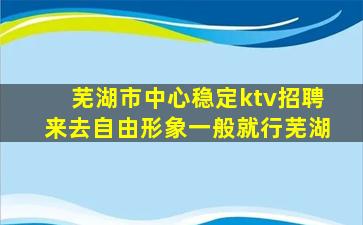 芜湖市中心稳定ktv招聘来去自由形象一般就行芜湖